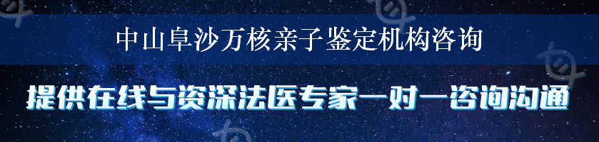 中山阜沙万核亲子鉴定机构咨询